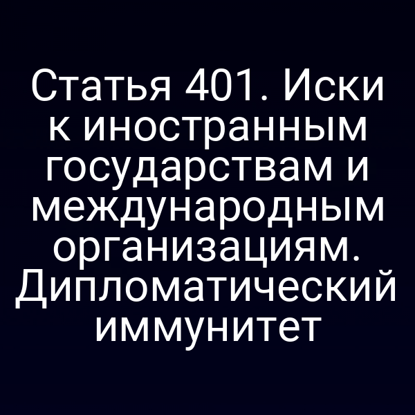 Статья 401. Иски к иностранным государствам и международным организациям. Дипломатический иммунитет