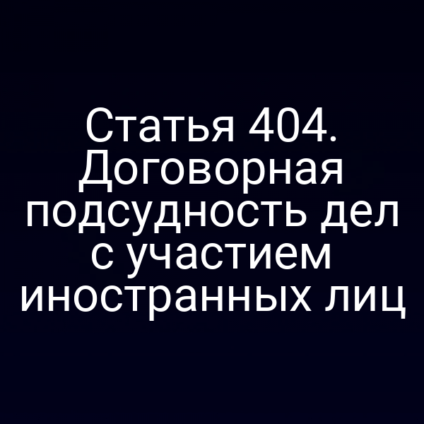 Статья 404. Договорная подсудность дел с участием иностранных лиц