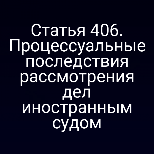 Статья 406. Процессуальные последствия рассмотрения дел иностранным судом