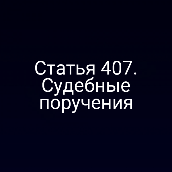 Статья 407. Судебные поручения
