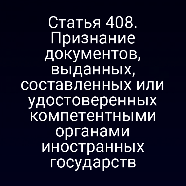 Статья 408. Признание документов, выданных, составленных или удостоверенных компетентными органами иностранных государств