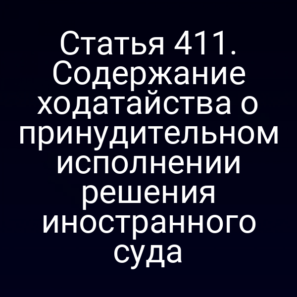 Статья 411. Содержание ходатайства о принудительном исполнении решения иностранного суда