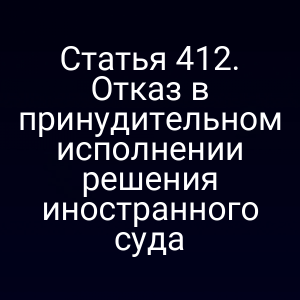 Статья 412. Отказ в принудительном исполнении решения иностранного суда