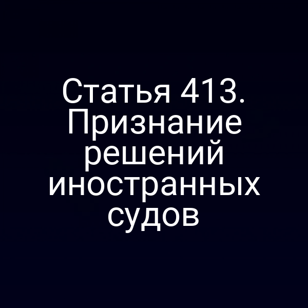 Статья 413. Признание решений иностранных судов