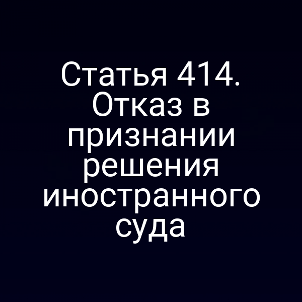 Статья 414. Отказ в признании решения иностранного суда