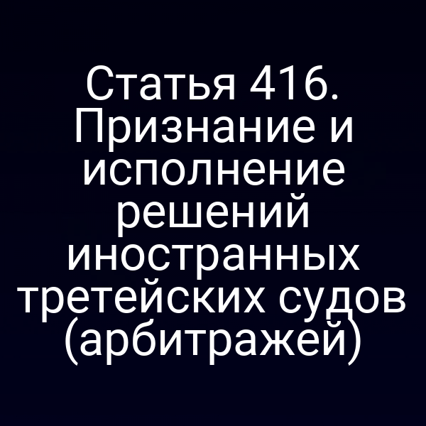 Статья 416. Признание и исполнение решений иностранных третейских судов (арбитражей)