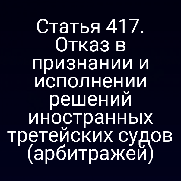 Статья 417. Отказ в признании и исполнении решений иностранных третейских судов (арбитражей)