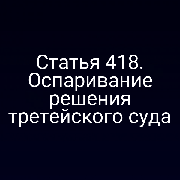 Статья 418. Оспаривание решения третейского суда