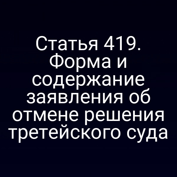 Статья 419. Форма и содержание заявления об отмене решения третейского суда