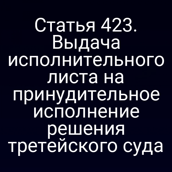 Статья 423. Выдача исполнительного листа на принудительное исполнение решения третейского суда