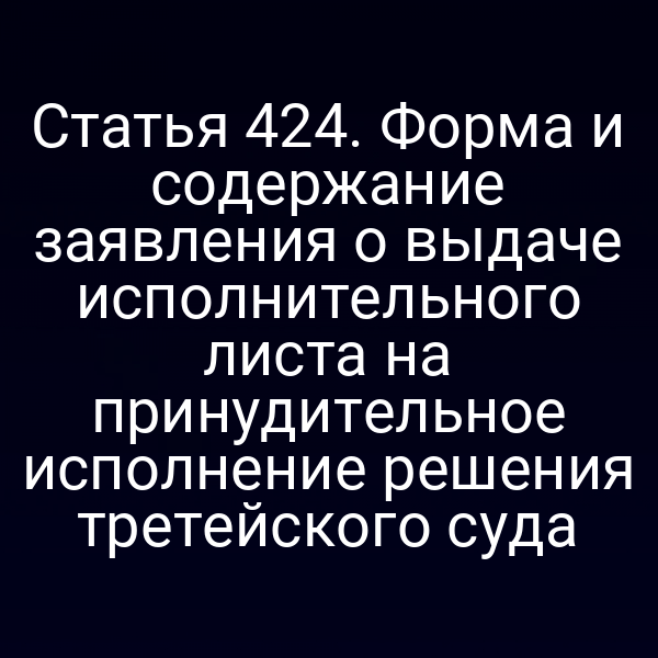 Статья 424. Форма и содержание заявления о выдаче исполнительного листа на принудительное исполнение решения третейского суда
