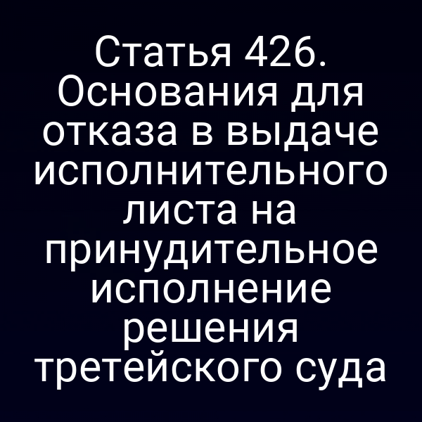Статья 426. Основания для отказа в выдаче исполнительного листа на принудительное исполнение решения третейского суда