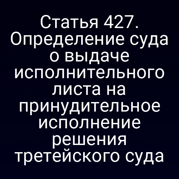 Статья 427. Определение суда о выдаче исполнительного листа на принудительное исполнение решения третейского суда