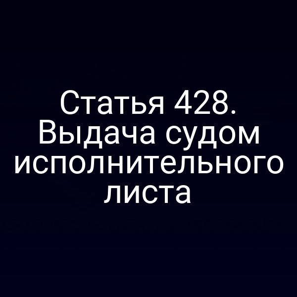 Статья 428. Выдача судом исполнительного листа