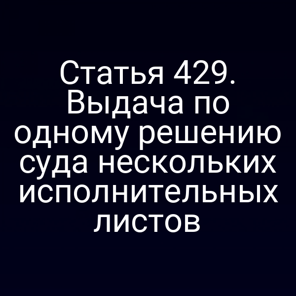 Статья 429. Выдача по одному решению суда нескольких исполнительных листов