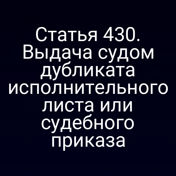 Статья 430. Выдача судом дубликата исполнительного листа или судебного приказа