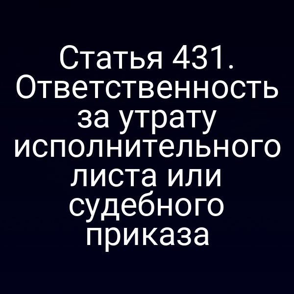 Статья 431. Ответственность за утрату исполнительного листа или судебного приказа
