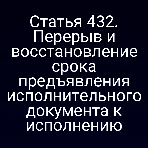 Статья 432. Перерыв и восстановление срока предъявления исполнительного документа к исполнению
