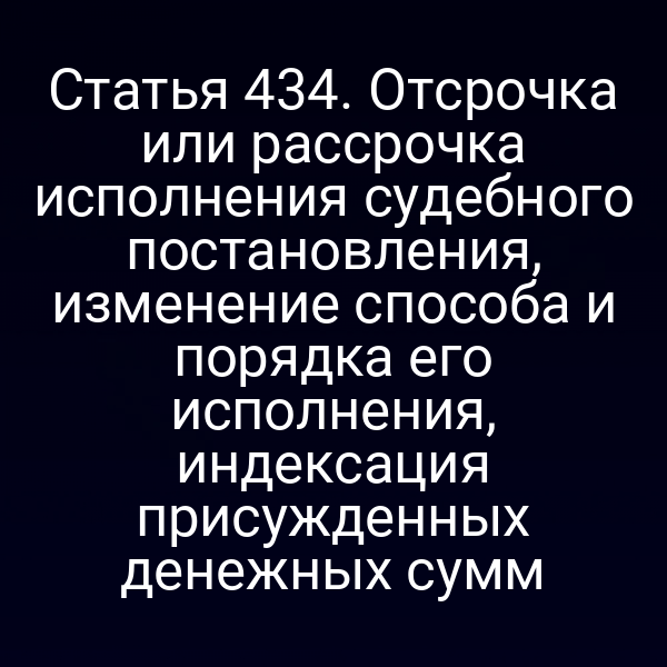 Статья 434. Отсрочка или рассрочка исполнения судебного постановления, изменение способа и порядка его исполнения, индексация присужденных денежных сумм