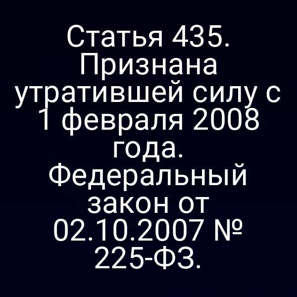 Статья 435. Признана утратившей силу с 1 февраля 2008 года. Федеральный закон от 02.10.2007 № 225-ФЗ.