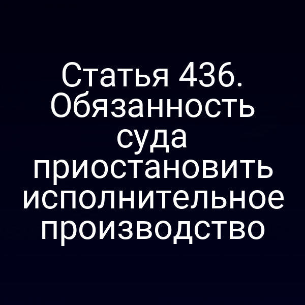 Статья 436. Обязанность суда приостановить исполнительное производство