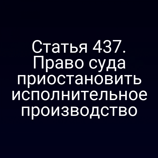 Статья 437. Право суда приостановить исполнительное производство