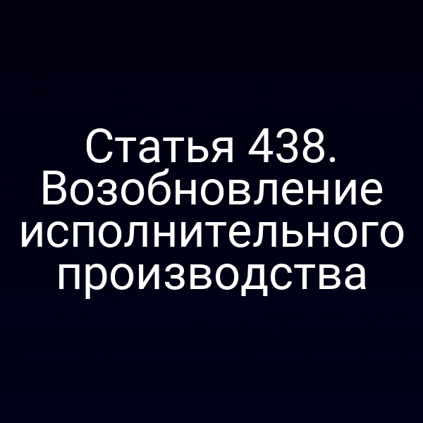 Статья 438. Возобновление исполнительного производства