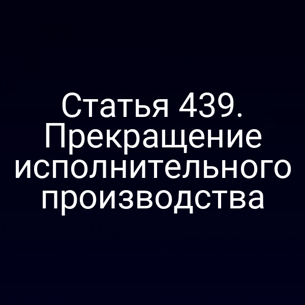 Статья 439. Прекращение исполнительного производства