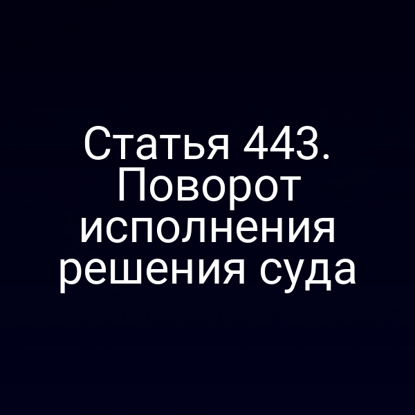 Статья 443. Поворот исполнения решения суда