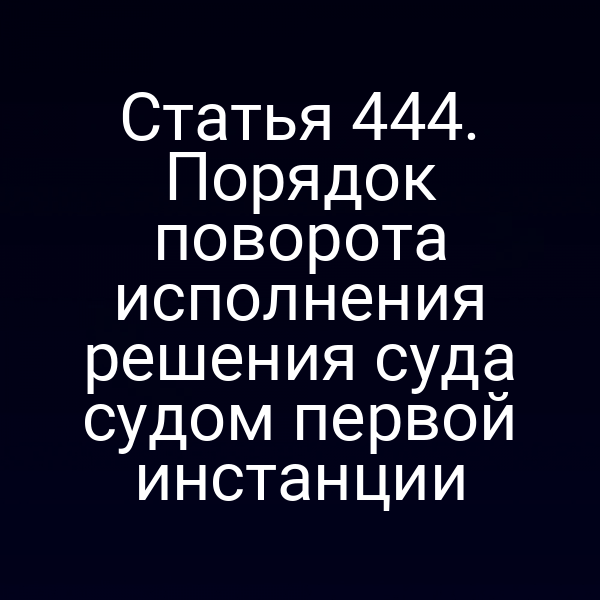 Статья 444. Порядок поворота исполнения решения суда судом первой инстанции