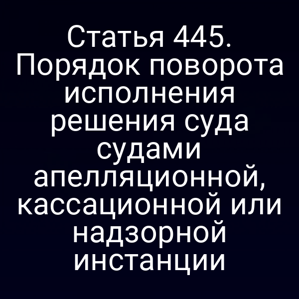 Статья 445. Порядок поворота исполнения решения суда судами апелляционной, кассационной или надзорной инстанции