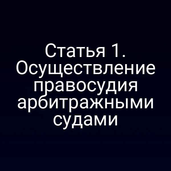 Статья 1. Осуществление правосудия арбитражными судами