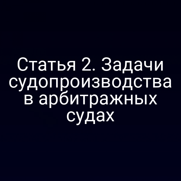 Статья 2. Задачи судопроизводства в арбитражных судах
