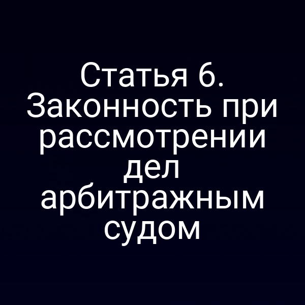 Статья 6. Законность при рассмотрении дел арбитражным судом