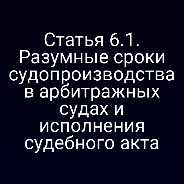 Статья 6.1. Разумные сроки судопроизводства в арбитражных судах и исполнения судебного акта