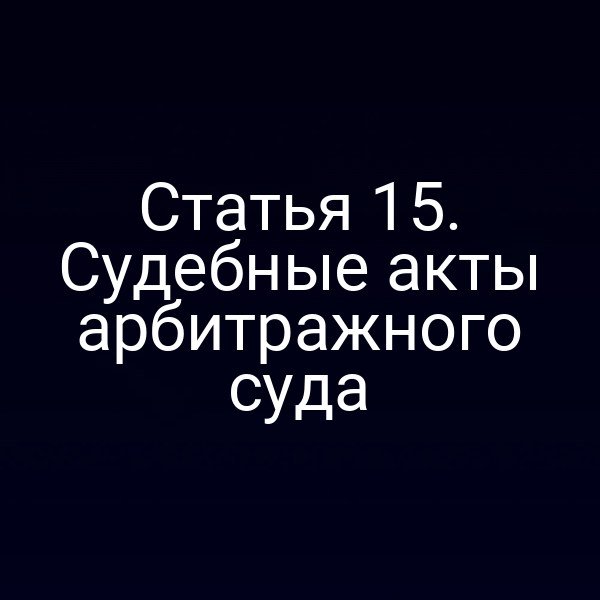 Статья 15. Судебные акты арбитражного суда