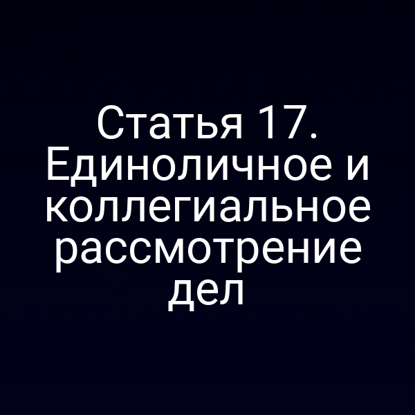 Статья 17. Единоличное и коллегиальное рассмотрение дел