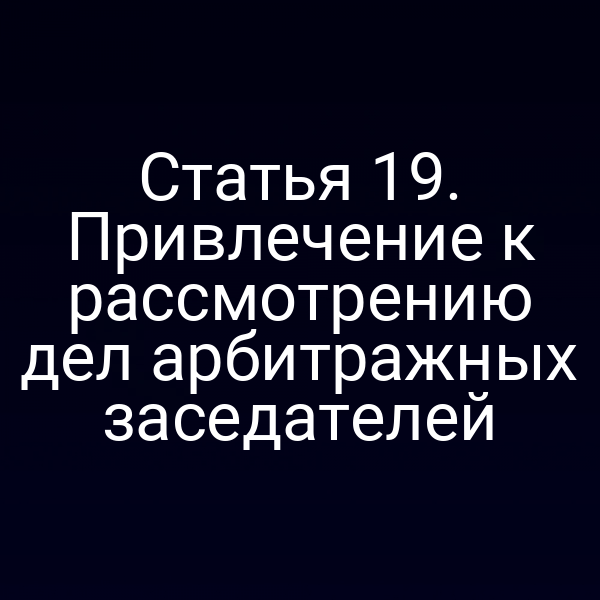 Статья 19. Привлечение к рассмотрению дел арбитражных заседателей