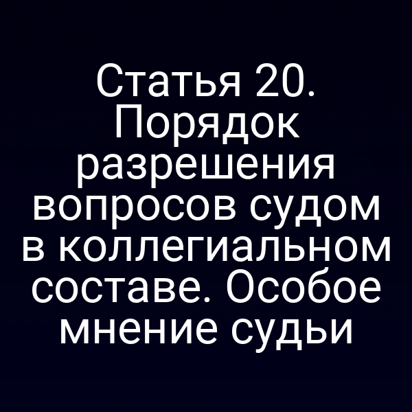 Статья 20. Порядок разрешения вопросов судом в коллегиальном составе. Особое мнение судьи