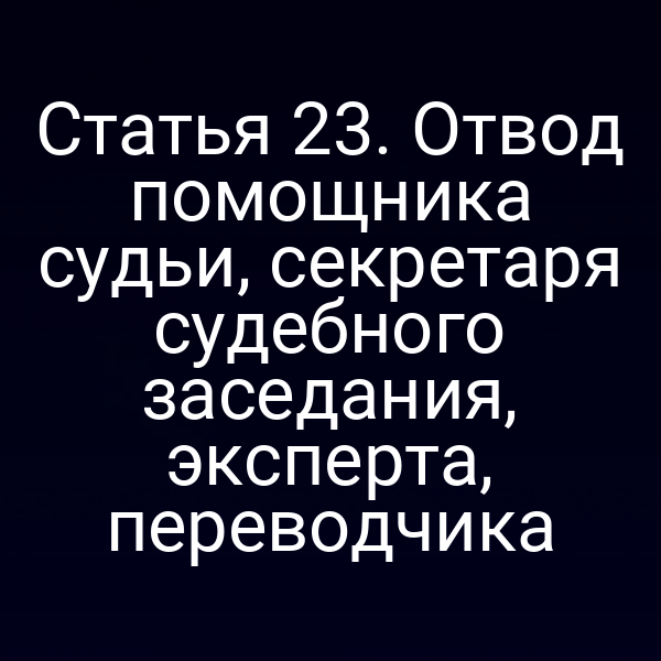 Статья 23. Отвод помощника судьи, секретаря судебного заседания, эксперта, переводчика