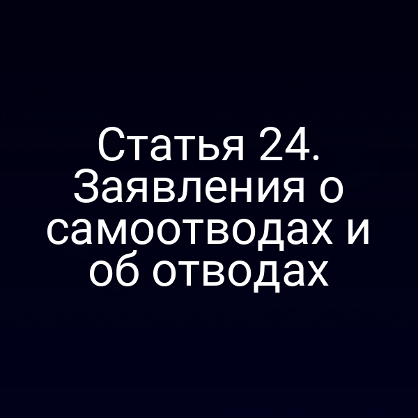 Статья 24. Заявления о самоотводах и об отводах