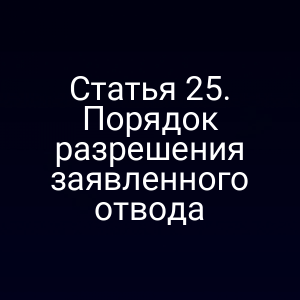 Статья 25. Порядок разрешения заявленного отвода