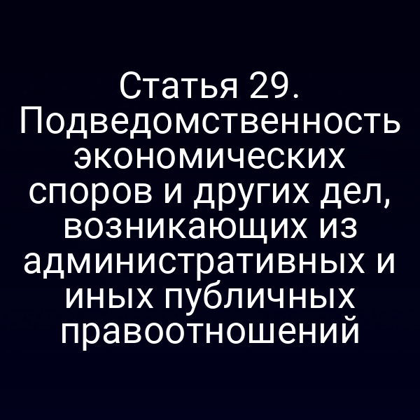 Статья 29. Подведомственность экономических споров и других дел, возникающих из административных и иных публичных правоотношений