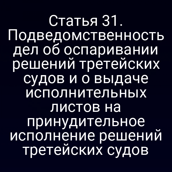 Статья 31. Подведомственность дел об оспаривании решений третейских судов и о выдаче исполнительных листов на принудительное исполнение решений третейских судов