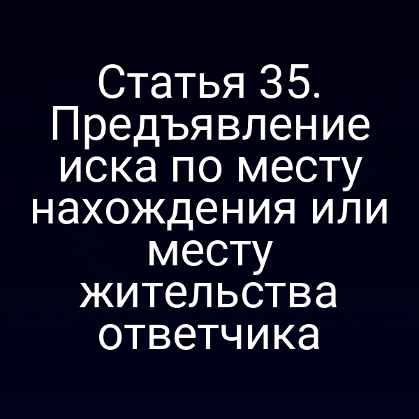 Статья 35. Предъявление иска по месту нахождения или месту жительства ответчика