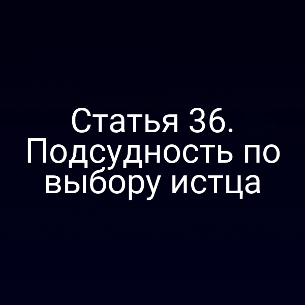 Статья 36. Подсудность по выбору истца