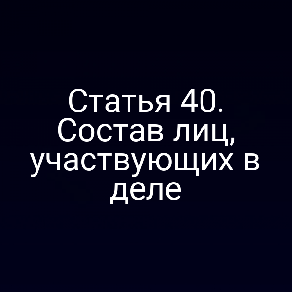Статья 40. Состав лиц, участвующих в деле