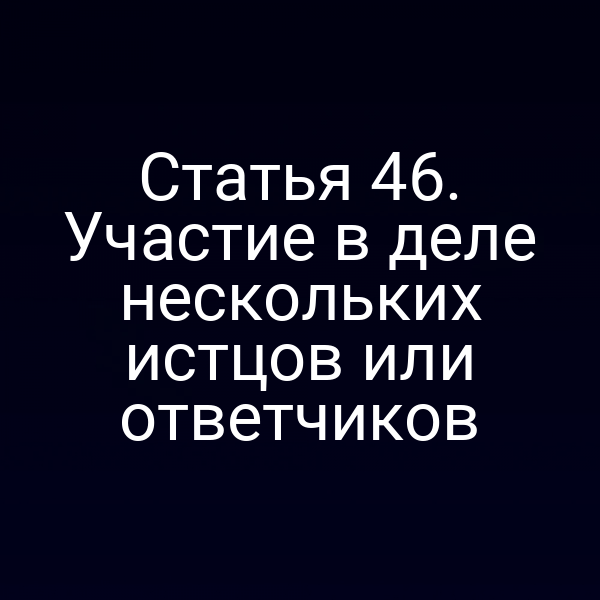 Статья 46. Участие в деле нескольких истцов или ответчиков
