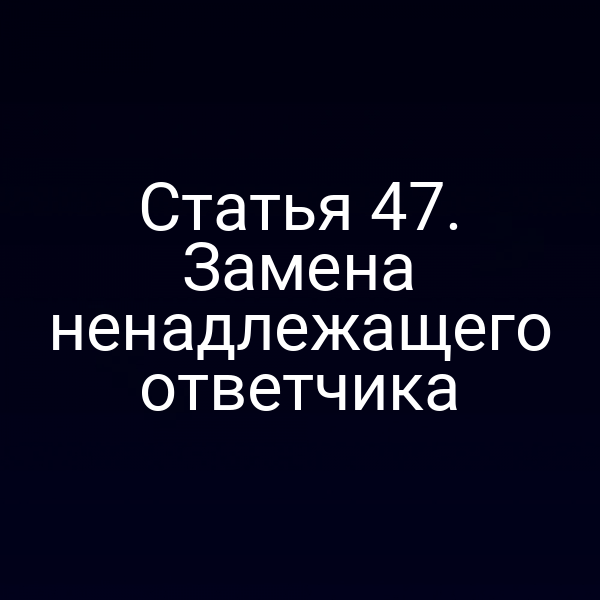 Статья 47. Замена ненадлежащего ответчика