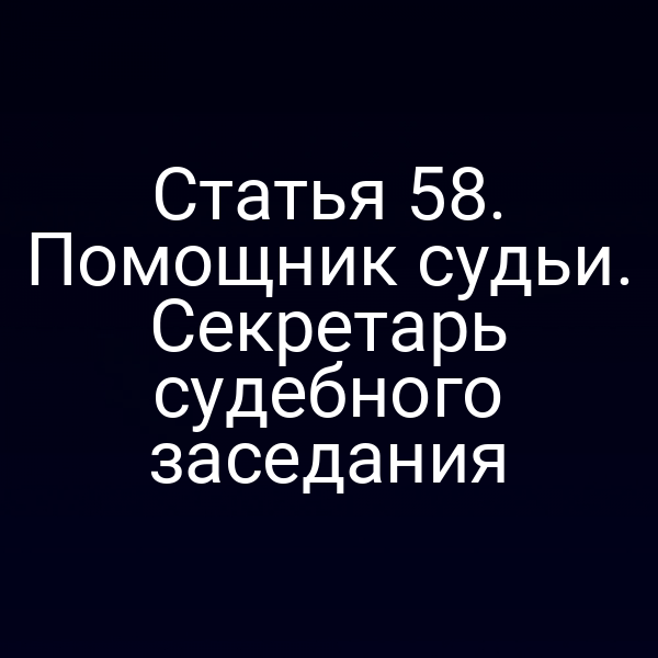 Статья 58. Помощник судьи. Секретарь судебного заседания